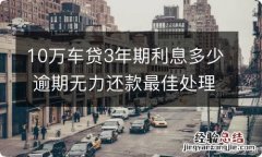 10万车贷3年期利息多少 逾期无力还款最佳处理方法