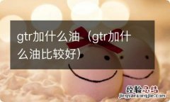 gtr加什么油比较好 gtr加什么油