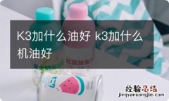 K3加什么油好 k3加什么机油好