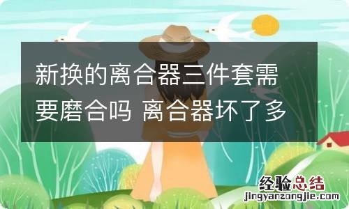 新换的离合器三件套需要磨合吗 离合器坏了多少钱维修