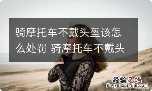 骑摩托车不戴头盔该怎么处罚 骑摩托车不戴头盔如何处罚