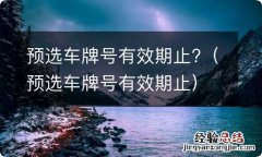 预选车牌号有效期止 预选车牌号有效期止?