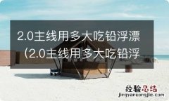 2.0主线用多大吃铅浮漂合适 2.0主线用多大吃铅浮漂