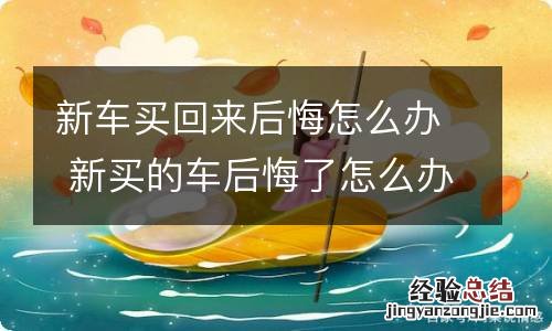 新车买回来后悔怎么办 新买的车后悔了怎么办?