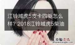 江铃域虎5皮卡四驱怎么样? 2018江铃域虎5柴油四驱皮卡