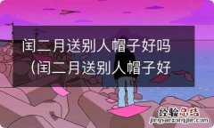 闰二月送别人帽子好吗 闰二月送别人帽子好吗