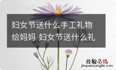 妇女节送什么手工礼物给妈妈 妇女节送什么礼物给妈妈