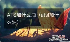 atsl加什么油 ATS加什么油