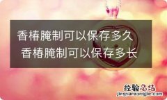 香椿腌制可以保存多久 香椿腌制可以保存多长时间