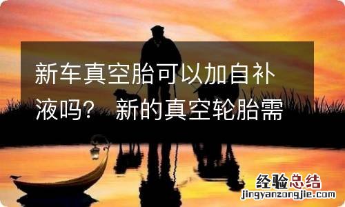 新车真空胎可以加自补液吗? 新的真空轮胎需要加自补液吗