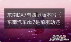 东南汽车dx7是前驱动还是后驱动? 东南DX7有四驱版本吗