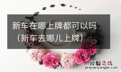 新车去哪儿上牌 新车在哪上牌都可以吗