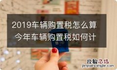 2019车辆购置税怎么算 今年车辆购置税如何计算?