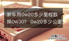 新车用0w20多少里程数换0w30？ 0w20多少公里更换