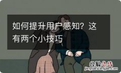 如何提升用户感知？这有两个小技巧