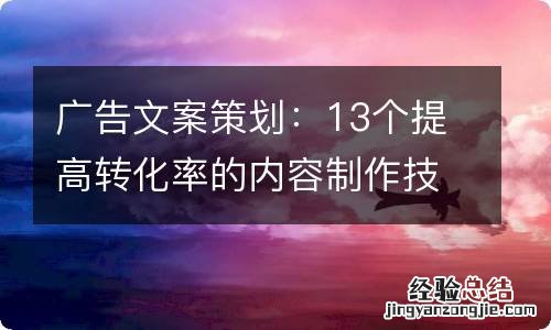 广告文案策划：13个提高转化率的内容制作技巧