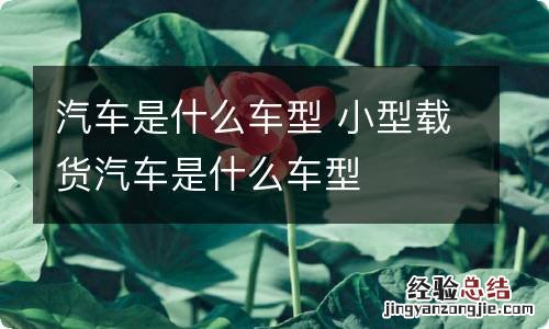 汽车是什么车型 小型载货汽车是什么车型