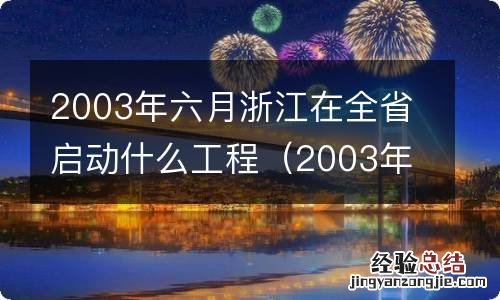 2003年浙江省委决定在农村全面开展什么工程 2003年六月浙江在全省启动什么工程