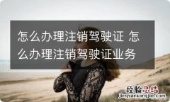 怎么办理注销驾驶证 怎么办理注销驾驶证业务