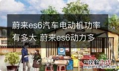 蔚来es6汽车电动机功率有多大 蔚来es6动力多少匹