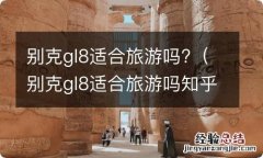 别克gl8适合旅游吗知乎 别克gl8适合旅游吗?