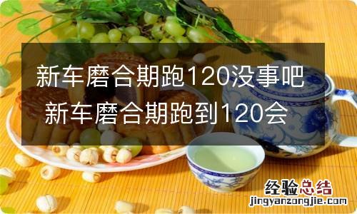 新车磨合期跑120没事吧 新车磨合期跑到120会怎样