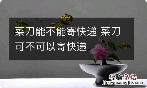 菜刀能不能寄快递 菜刀可不可以寄快递