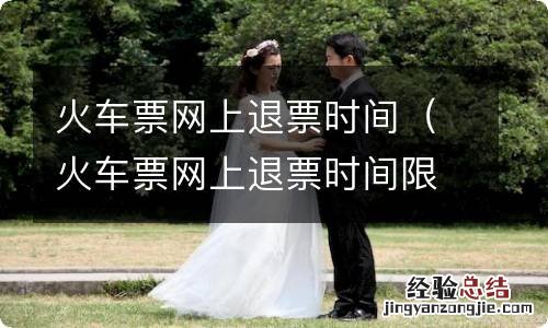 火车票网上退票时间限制 火车票网上退票时间