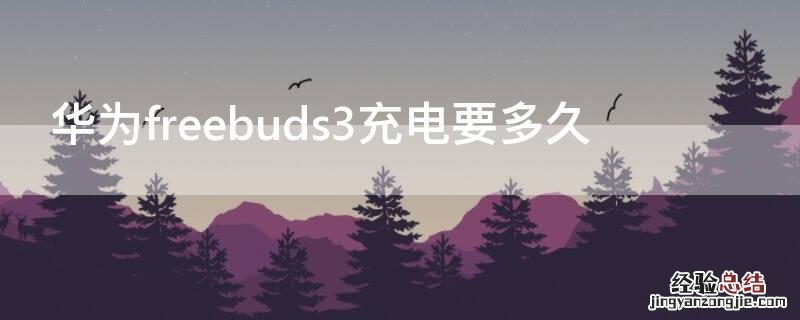 华为freebuds3充电要多久