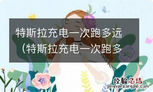 特斯拉充电一次跑多远合适 特斯拉充电一次跑多远