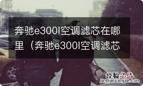 奔驰e300l空调滤芯在哪里更换 奔驰e300l空调滤芯在哪里