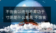 不饱食以终日不弃功于寸阴是什么意思 不饱食以终日不弃功于寸阴是什么意思简写