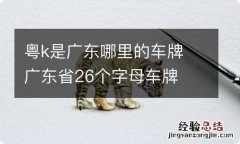 粤k是广东哪里的车牌 广东省26个字母车牌