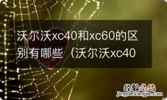 沃尔沃xc40与xc60的区别 沃尔沃xc40和xc60的区别有哪些