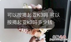 可以按揭起亚K3吗 可以按揭起亚k3吗多少钱