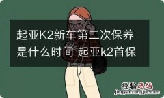 起亚K2新车第二次保养是什么时间 起亚k2首保是多少公里或多长时间