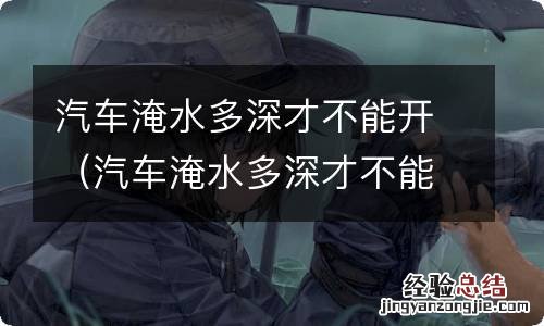 汽车淹水多深才不能开车 汽车淹水多深才不能开