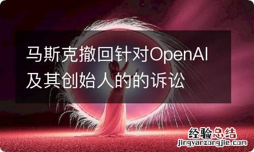 马斯克撤回针对OpenAI及其创始人的的诉讼