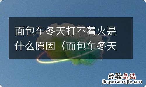 面包车冬天打火没反应 面包车冬天打不着火是什么原因