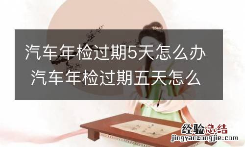 汽车年检过期5天怎么办 汽车年检过期五天怎么处罚