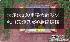 沃尔沃s90后窗玻璃换一块多少钱 沃尔沃s90更换天窗多少钱