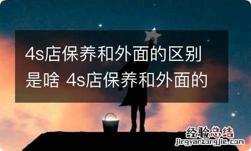 4s店保养和外面的区别是啥 4s店保养和外面的区别是啥