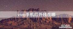 vivo手机红外线在哪 vivo手机红外线在哪里找