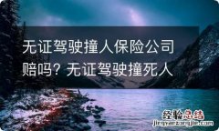 无证驾驶撞人保险公司赔吗? 无证驾驶撞死人保险理赔吗