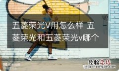 五菱荣光V用怎么样 五菱荣光和五菱荣光v哪个好