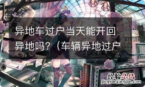 车辆异地过户当天能办完吗 异地车过户当天能开回异地吗?