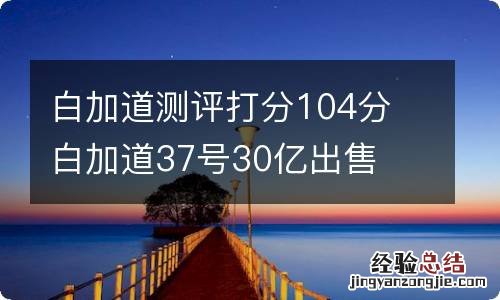 白加道测评打分104分 白加道37号30亿出售