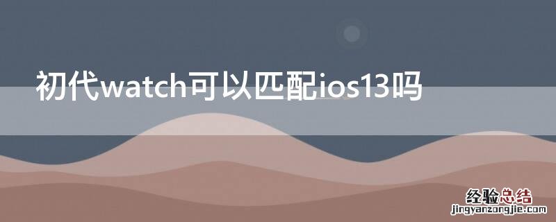 初代watch可以匹配ios13吗