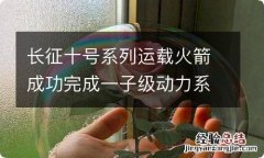 长征十号系列运载火箭成功完成一子级动力系统试车