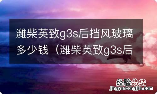 潍柴英致g3s后挡风玻璃多少钱 潍柴英致g3s后挡风玻璃多少钱